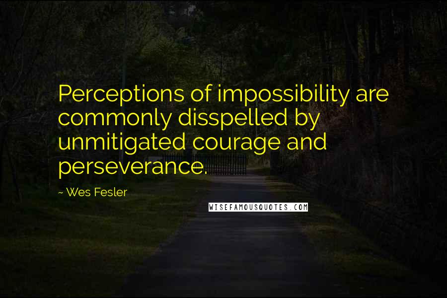 Wes Fesler Quotes: Perceptions of impossibility are commonly disspelled by unmitigated courage and perseverance.