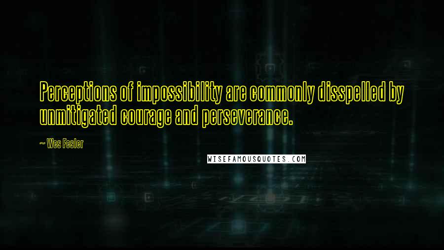 Wes Fesler Quotes: Perceptions of impossibility are commonly disspelled by unmitigated courage and perseverance.