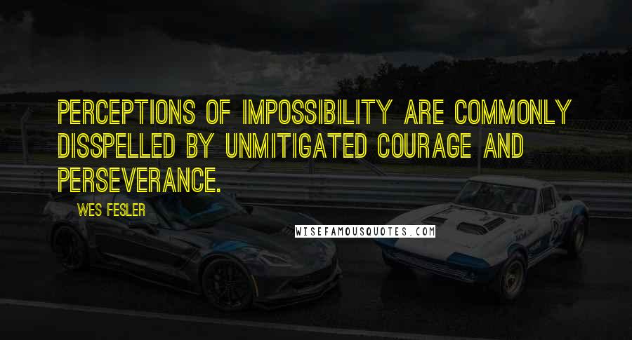 Wes Fesler Quotes: Perceptions of impossibility are commonly disspelled by unmitigated courage and perseverance.