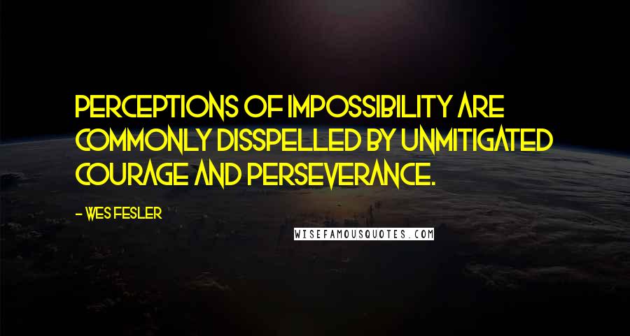 Wes Fesler Quotes: Perceptions of impossibility are commonly disspelled by unmitigated courage and perseverance.