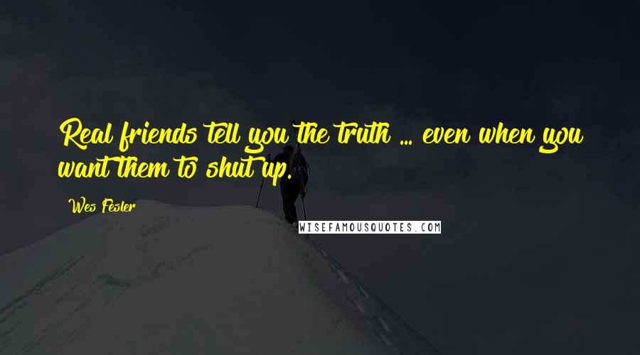 Wes Fesler Quotes: Real friends tell you the truth ... even when you want them to shut up.