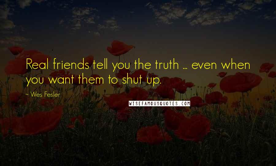 Wes Fesler Quotes: Real friends tell you the truth ... even when you want them to shut up.