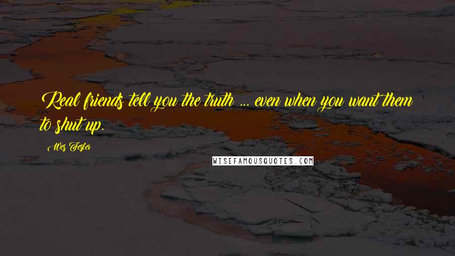 Wes Fesler Quotes: Real friends tell you the truth ... even when you want them to shut up.