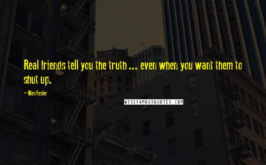 Wes Fesler Quotes: Real friends tell you the truth ... even when you want them to shut up.