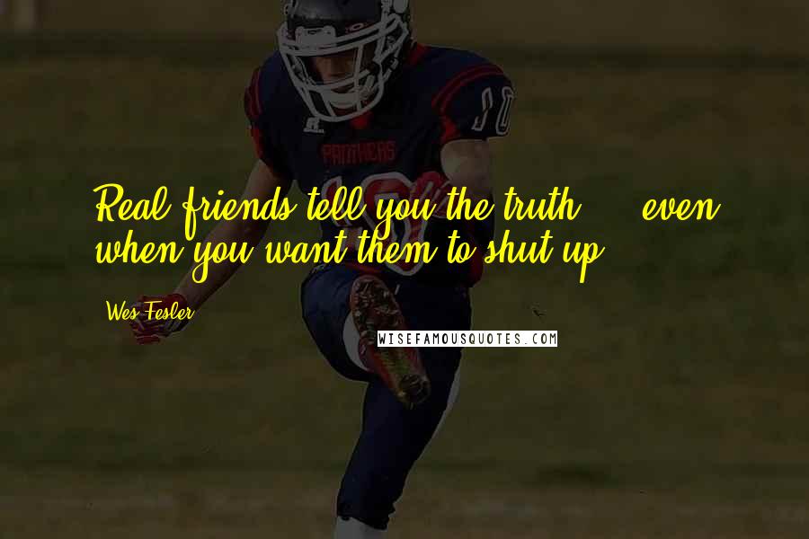 Wes Fesler Quotes: Real friends tell you the truth ... even when you want them to shut up.