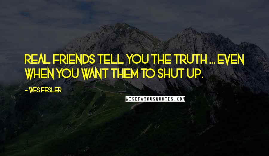 Wes Fesler Quotes: Real friends tell you the truth ... even when you want them to shut up.