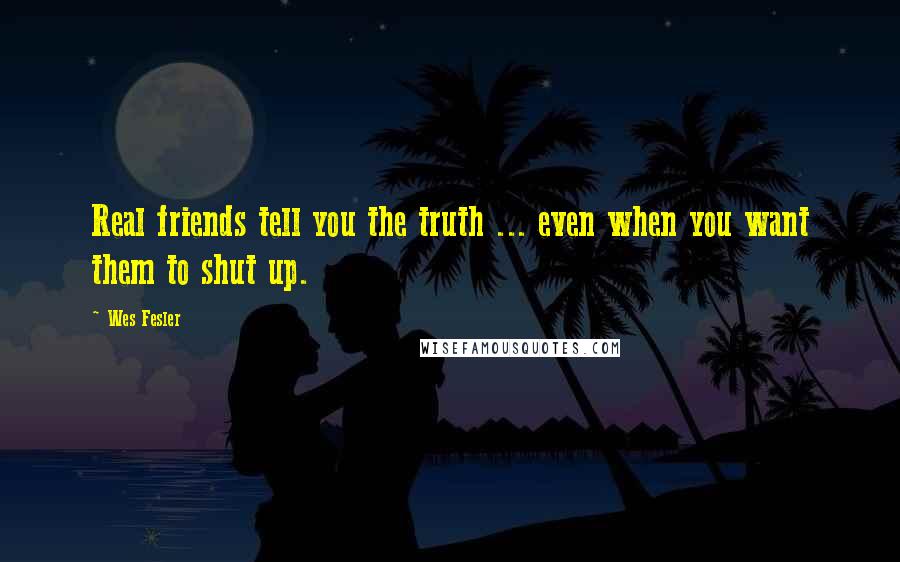 Wes Fesler Quotes: Real friends tell you the truth ... even when you want them to shut up.