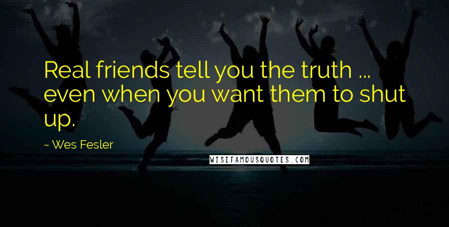 Wes Fesler Quotes: Real friends tell you the truth ... even when you want them to shut up.