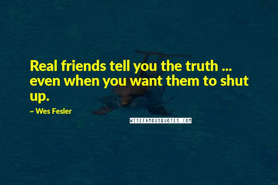 Wes Fesler Quotes: Real friends tell you the truth ... even when you want them to shut up.