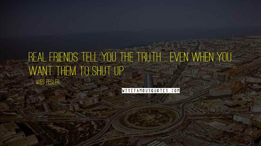 Wes Fesler Quotes: Real friends tell you the truth ... even when you want them to shut up.