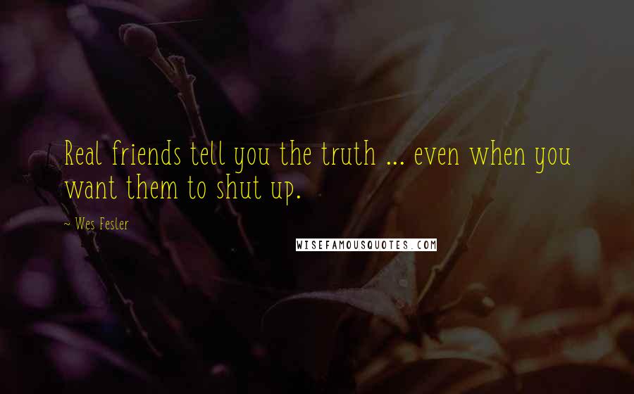 Wes Fesler Quotes: Real friends tell you the truth ... even when you want them to shut up.