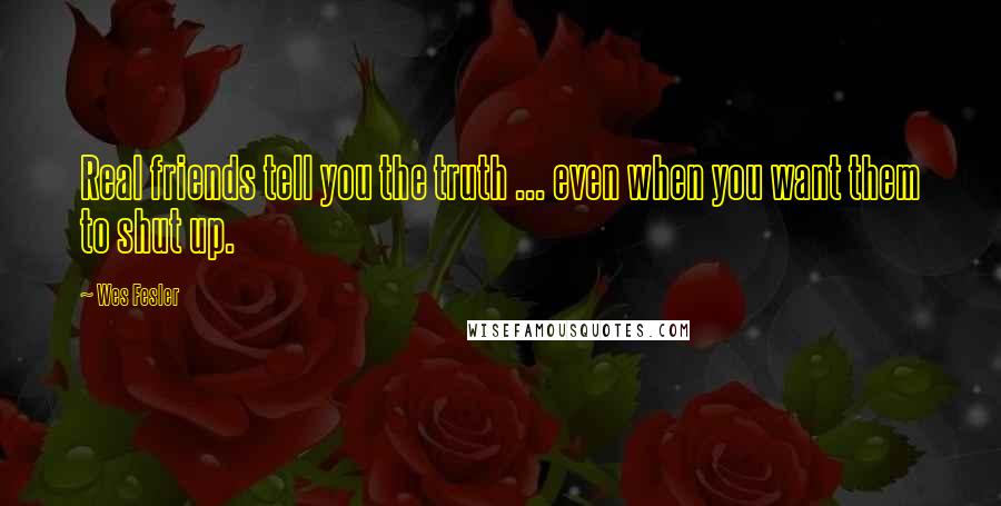 Wes Fesler Quotes: Real friends tell you the truth ... even when you want them to shut up.