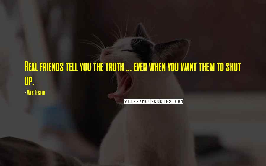 Wes Fesler Quotes: Real friends tell you the truth ... even when you want them to shut up.