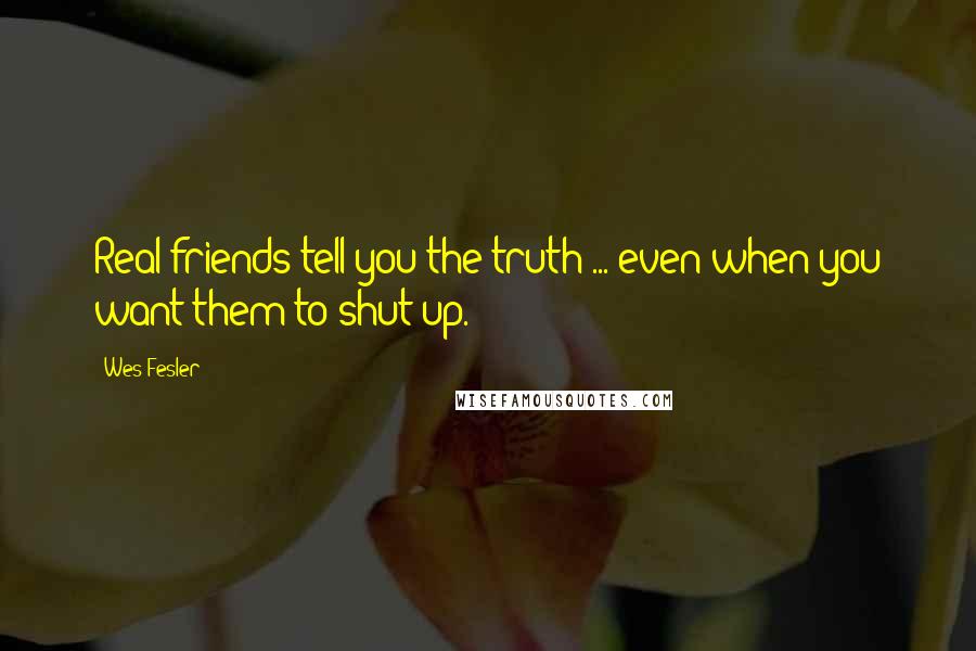 Wes Fesler Quotes: Real friends tell you the truth ... even when you want them to shut up.