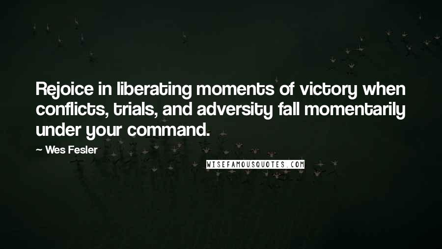 Wes Fesler Quotes: Rejoice in liberating moments of victory when conflicts, trials, and adversity fall momentarily under your command.
