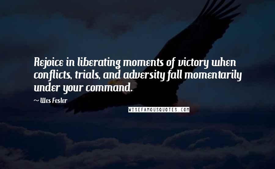 Wes Fesler Quotes: Rejoice in liberating moments of victory when conflicts, trials, and adversity fall momentarily under your command.