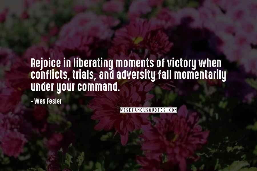 Wes Fesler Quotes: Rejoice in liberating moments of victory when conflicts, trials, and adversity fall momentarily under your command.