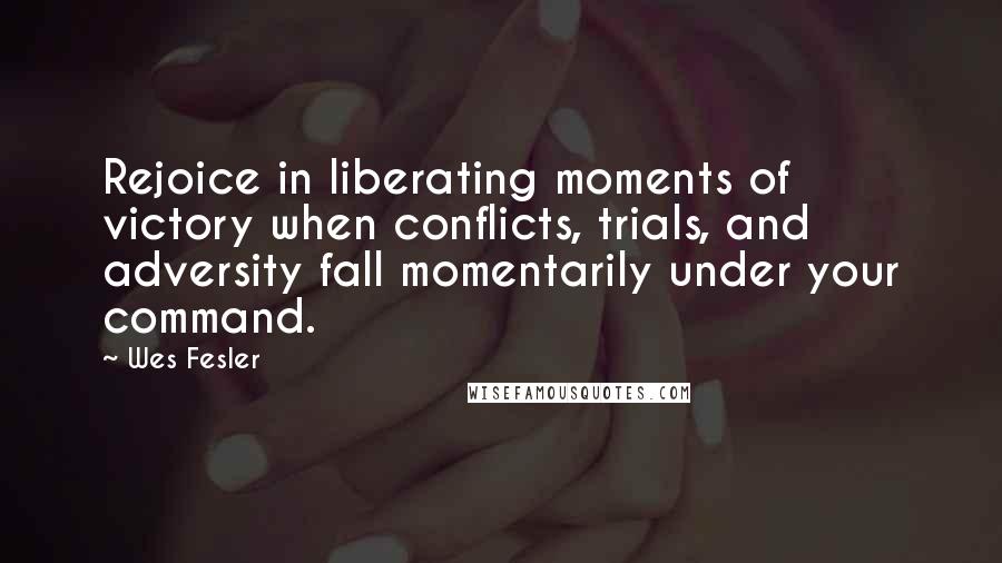 Wes Fesler Quotes: Rejoice in liberating moments of victory when conflicts, trials, and adversity fall momentarily under your command.