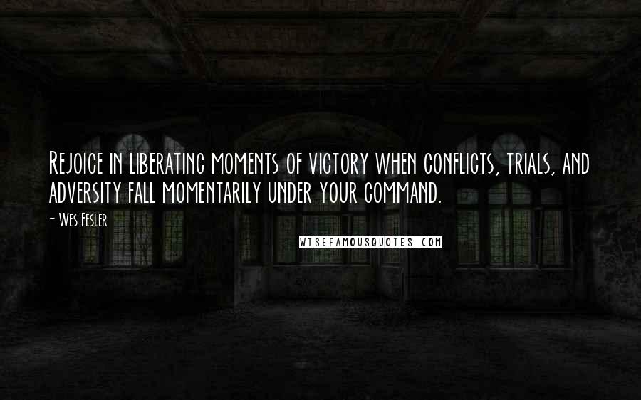 Wes Fesler Quotes: Rejoice in liberating moments of victory when conflicts, trials, and adversity fall momentarily under your command.