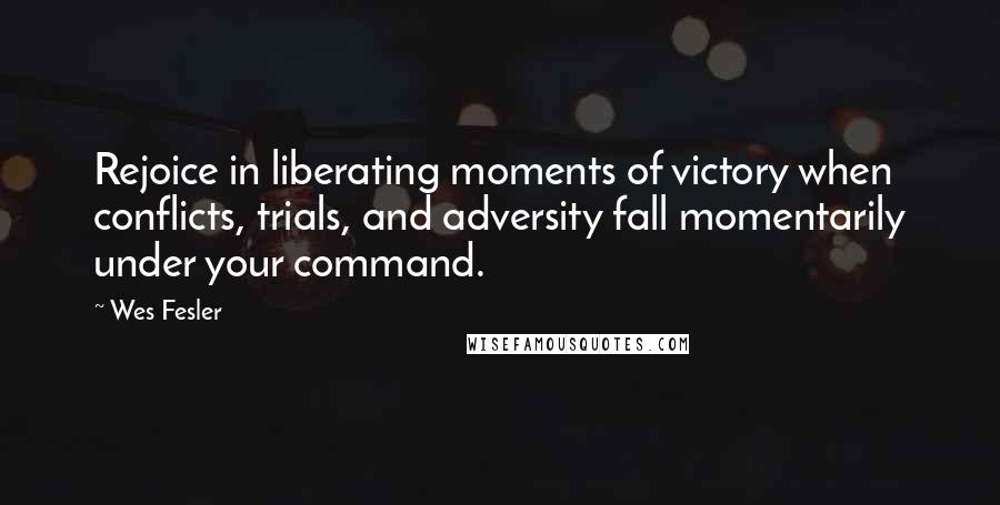 Wes Fesler Quotes: Rejoice in liberating moments of victory when conflicts, trials, and adversity fall momentarily under your command.