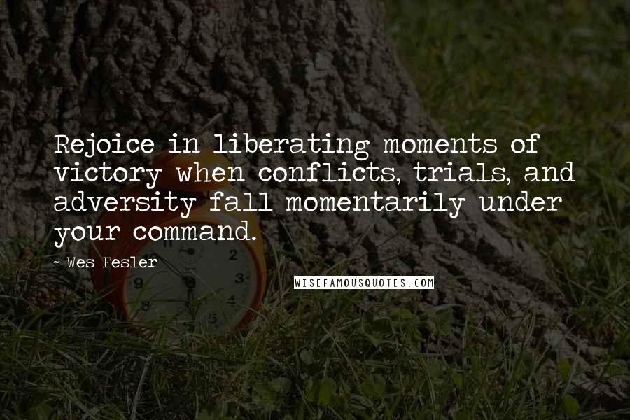 Wes Fesler Quotes: Rejoice in liberating moments of victory when conflicts, trials, and adversity fall momentarily under your command.