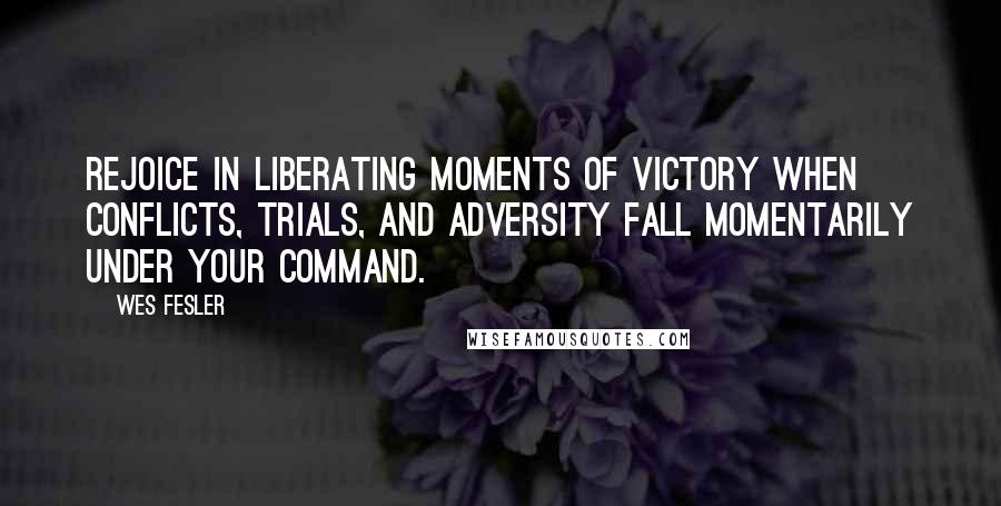 Wes Fesler Quotes: Rejoice in liberating moments of victory when conflicts, trials, and adversity fall momentarily under your command.