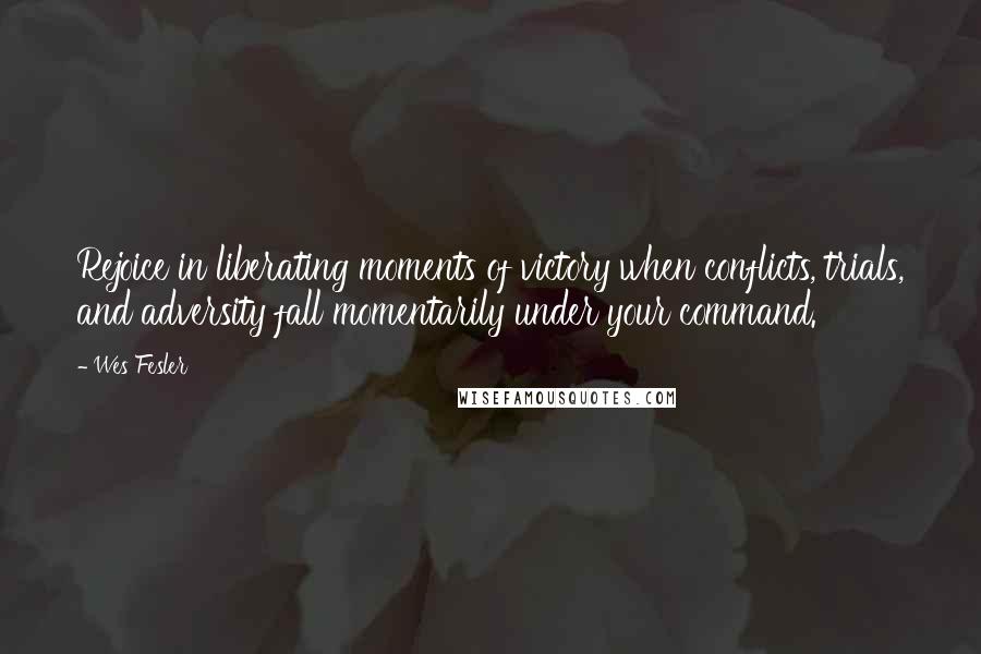 Wes Fesler Quotes: Rejoice in liberating moments of victory when conflicts, trials, and adversity fall momentarily under your command.