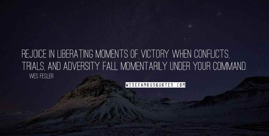 Wes Fesler Quotes: Rejoice in liberating moments of victory when conflicts, trials, and adversity fall momentarily under your command.