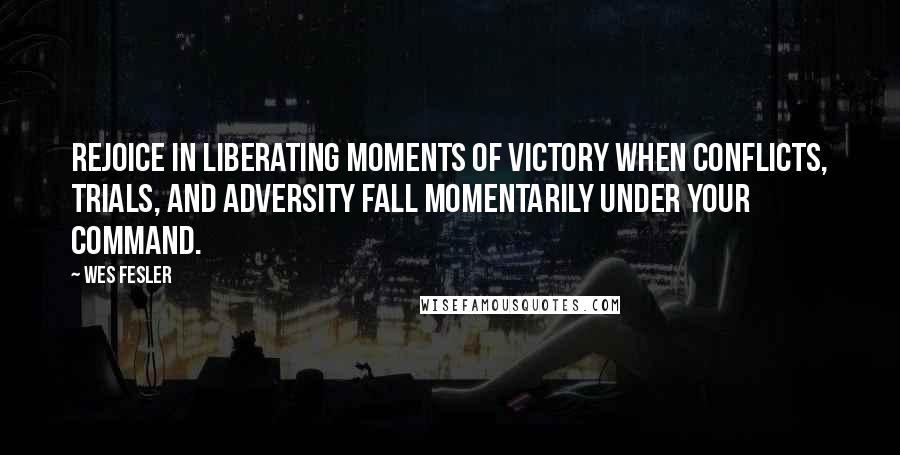 Wes Fesler Quotes: Rejoice in liberating moments of victory when conflicts, trials, and adversity fall momentarily under your command.