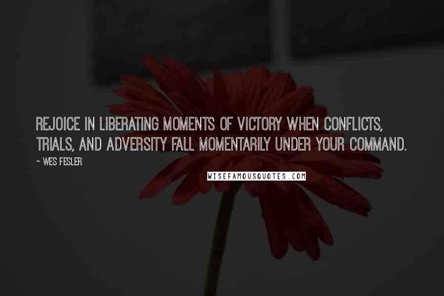 Wes Fesler Quotes: Rejoice in liberating moments of victory when conflicts, trials, and adversity fall momentarily under your command.