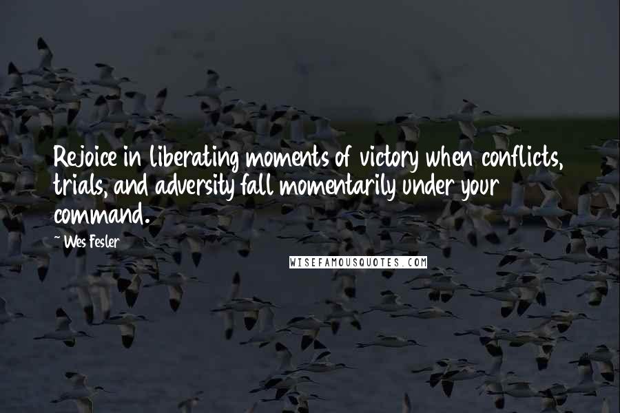 Wes Fesler Quotes: Rejoice in liberating moments of victory when conflicts, trials, and adversity fall momentarily under your command.