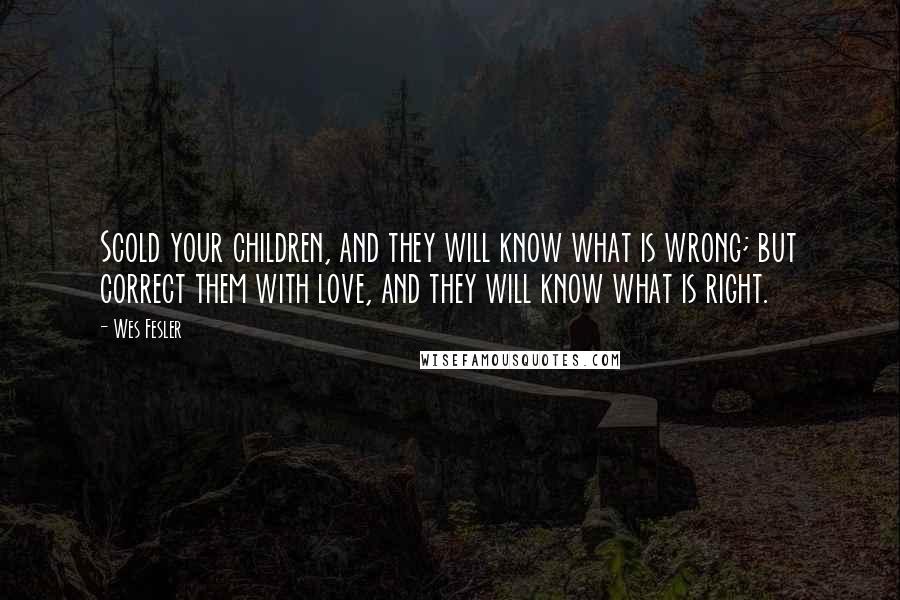 Wes Fesler Quotes: Scold your children, and they will know what is wrong; but correct them with love, and they will know what is right.