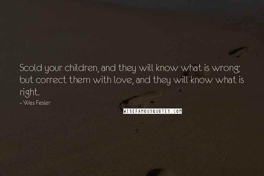 Wes Fesler Quotes: Scold your children, and they will know what is wrong; but correct them with love, and they will know what is right.