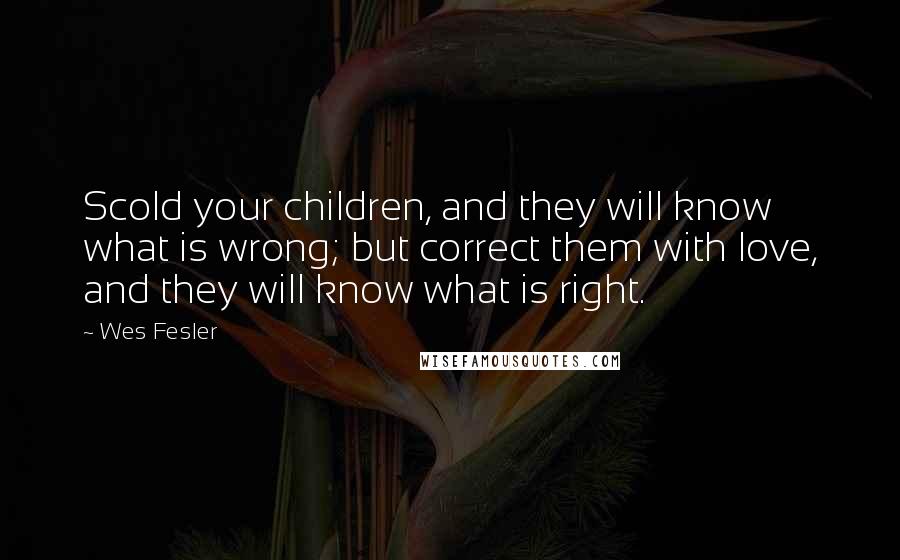 Wes Fesler Quotes: Scold your children, and they will know what is wrong; but correct them with love, and they will know what is right.