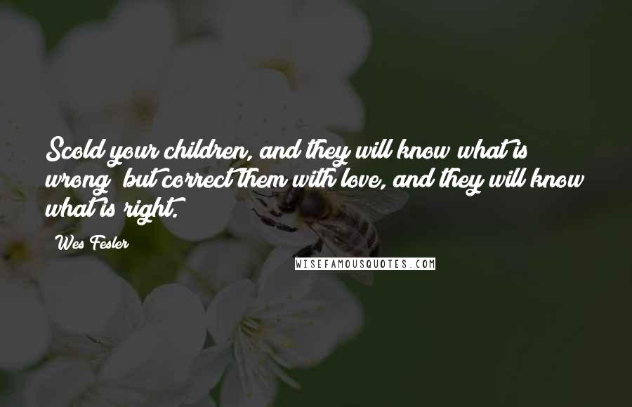 Wes Fesler Quotes: Scold your children, and they will know what is wrong; but correct them with love, and they will know what is right.