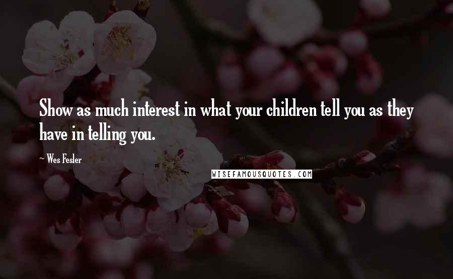 Wes Fesler Quotes: Show as much interest in what your children tell you as they have in telling you.