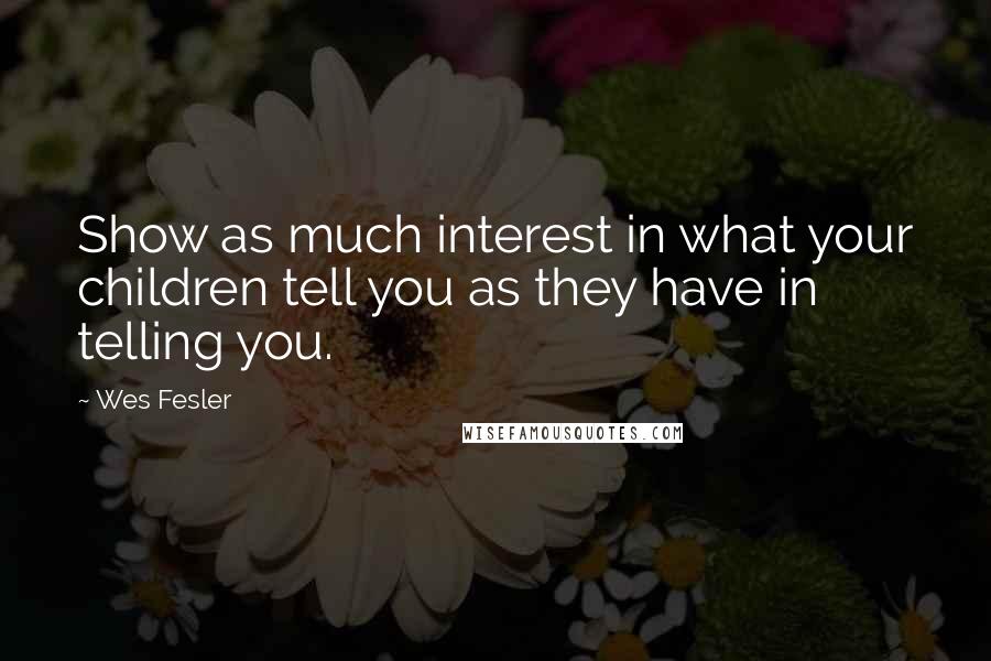 Wes Fesler Quotes: Show as much interest in what your children tell you as they have in telling you.