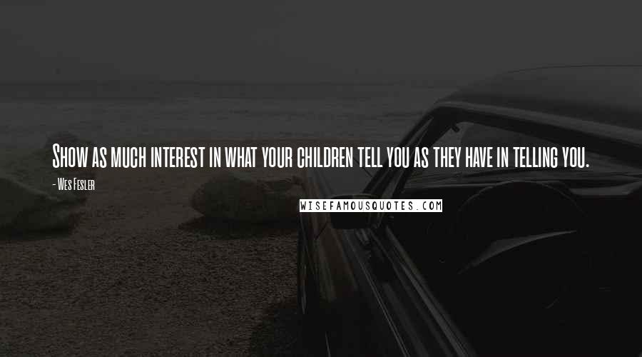 Wes Fesler Quotes: Show as much interest in what your children tell you as they have in telling you.