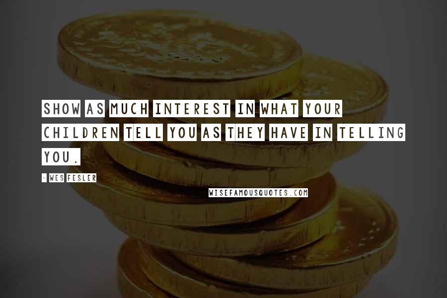 Wes Fesler Quotes: Show as much interest in what your children tell you as they have in telling you.