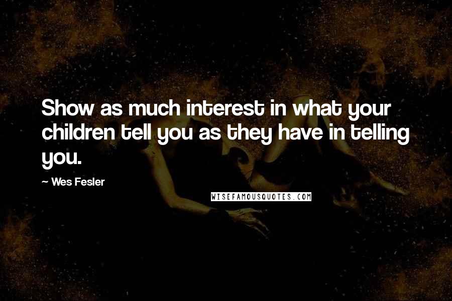 Wes Fesler Quotes: Show as much interest in what your children tell you as they have in telling you.