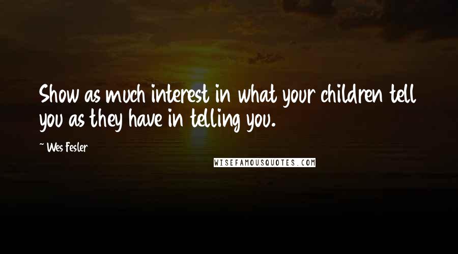 Wes Fesler Quotes: Show as much interest in what your children tell you as they have in telling you.