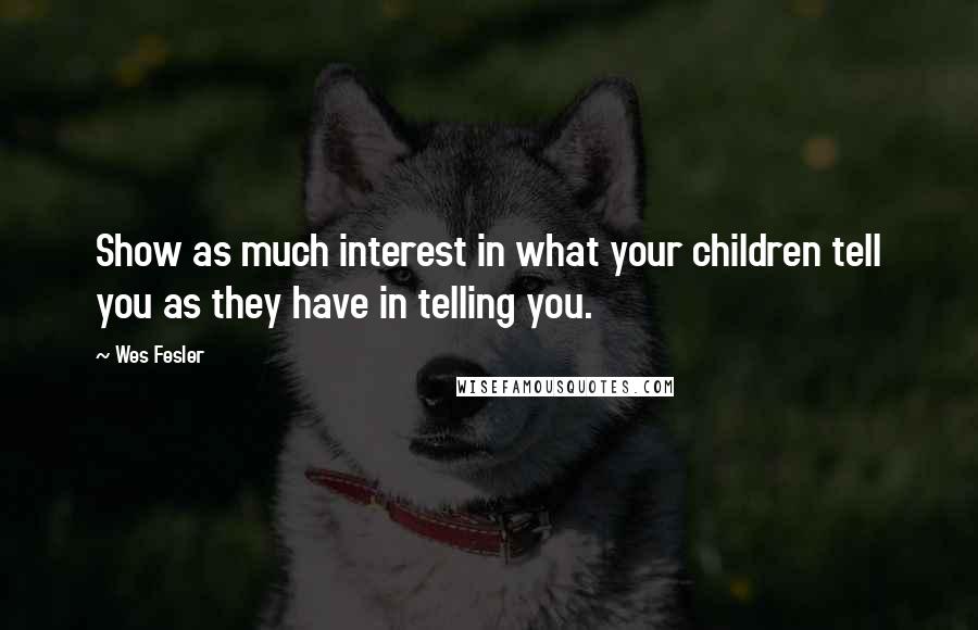 Wes Fesler Quotes: Show as much interest in what your children tell you as they have in telling you.