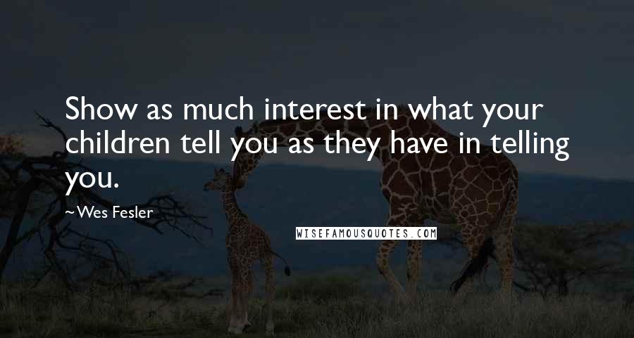 Wes Fesler Quotes: Show as much interest in what your children tell you as they have in telling you.