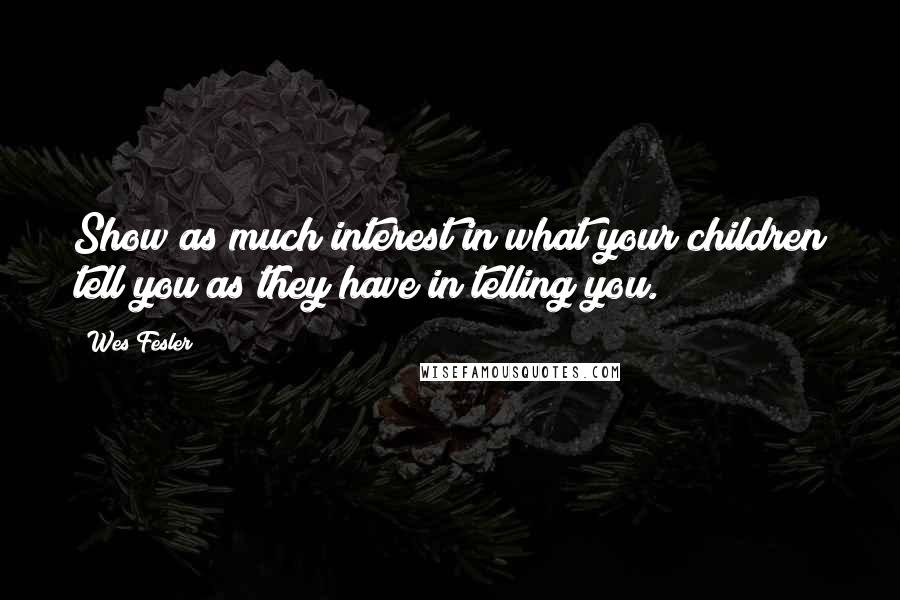 Wes Fesler Quotes: Show as much interest in what your children tell you as they have in telling you.