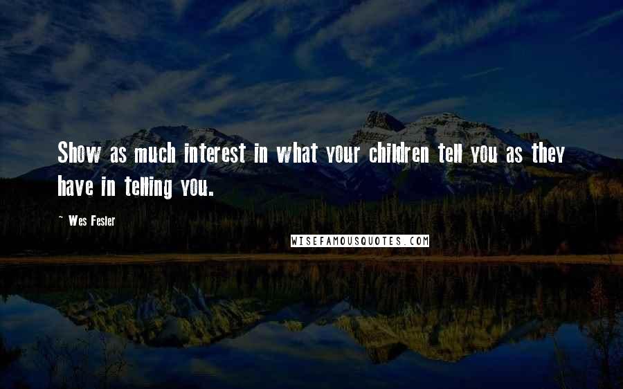Wes Fesler Quotes: Show as much interest in what your children tell you as they have in telling you.