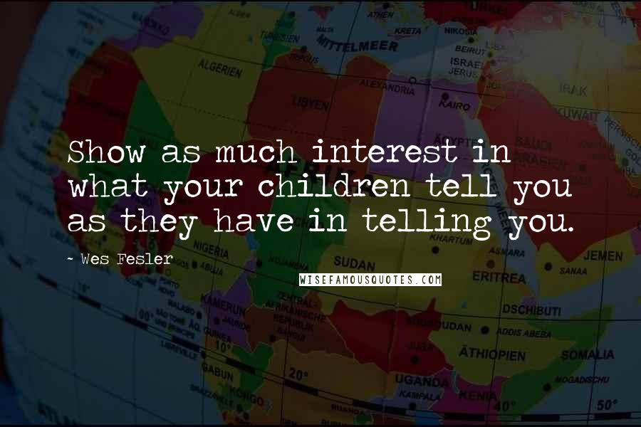 Wes Fesler Quotes: Show as much interest in what your children tell you as they have in telling you.