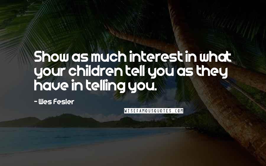 Wes Fesler Quotes: Show as much interest in what your children tell you as they have in telling you.