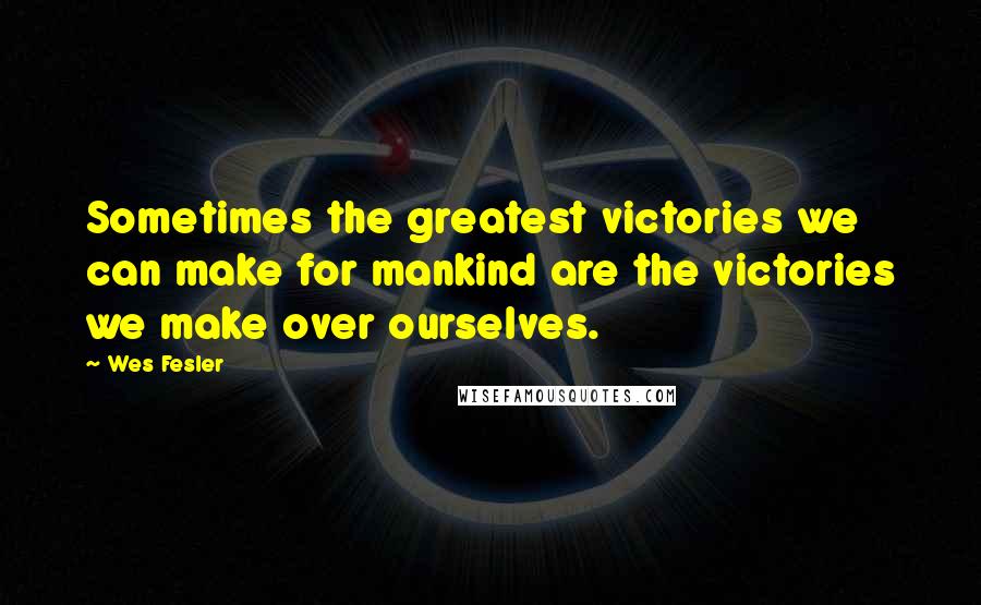 Wes Fesler Quotes: Sometimes the greatest victories we can make for mankind are the victories we make over ourselves.