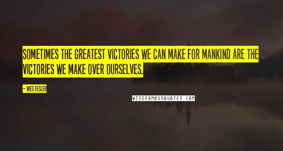 Wes Fesler Quotes: Sometimes the greatest victories we can make for mankind are the victories we make over ourselves.