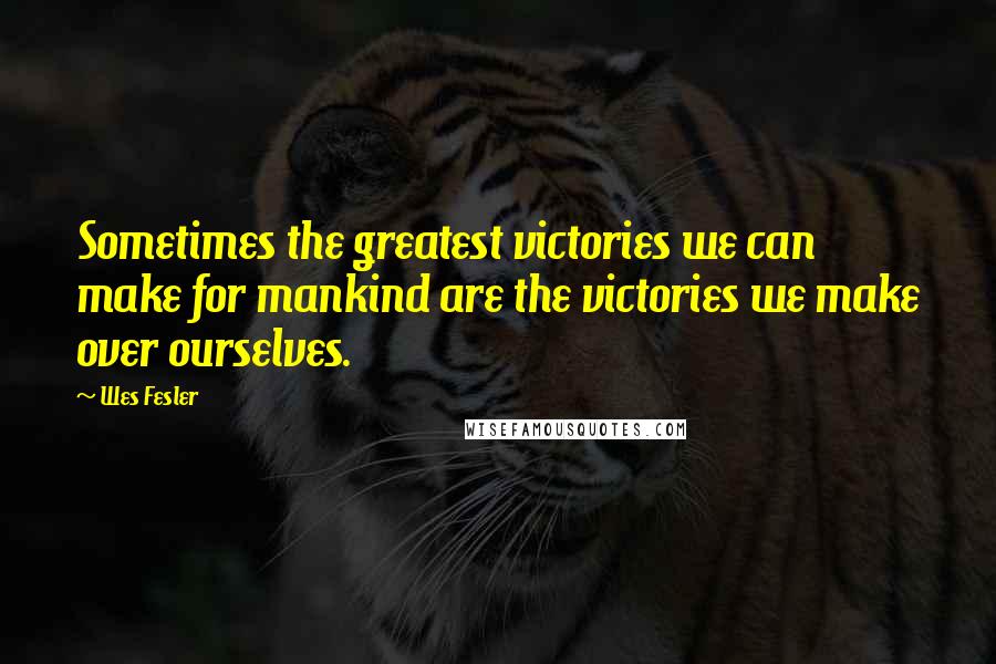 Wes Fesler Quotes: Sometimes the greatest victories we can make for mankind are the victories we make over ourselves.